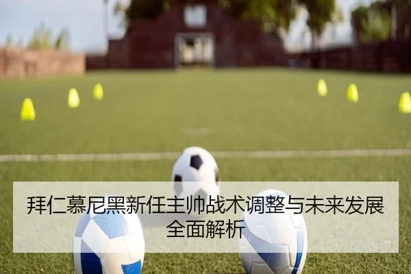 拜仁慕尼黑新任主帅战术调整与未来发展全面解析
